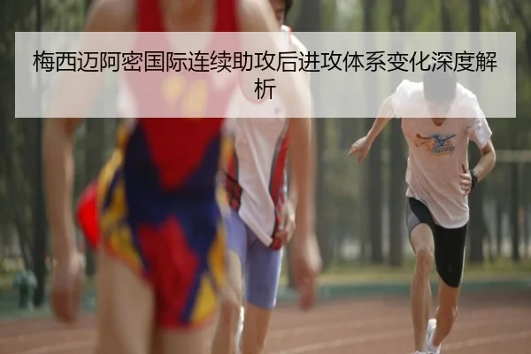 梅西迈阿密国际连续助攻后进攻体系变化深度解析